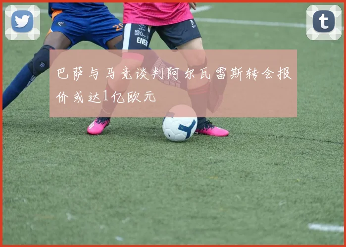 巴萨与马竞谈判阿尔瓦雷斯转会报价或达1亿欧元