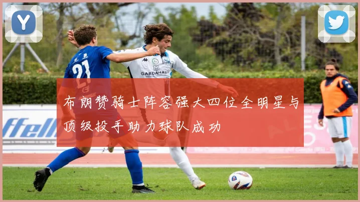 布朗赞骑士阵容强大四位全明星与顶级投手助力球队成功