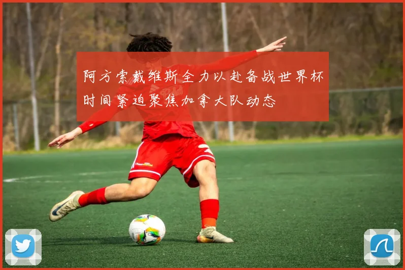 阿方索戴维斯全力以赴备战世界杯时间紧迫聚焦加拿大队动态