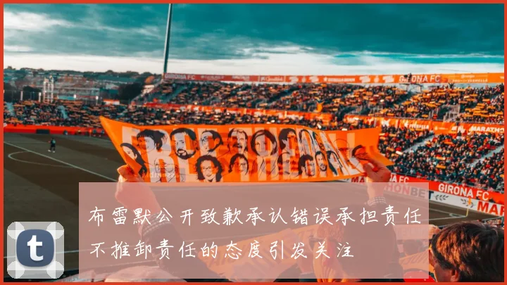 布雷默公开致歉承认错误承担责任不推卸责任的态度引发关注