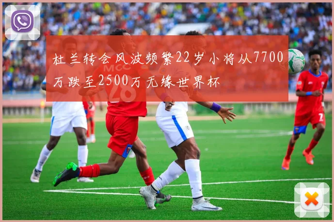 杜兰转会风波频繁22岁小将从7700万跌至2500万无缘世界杯