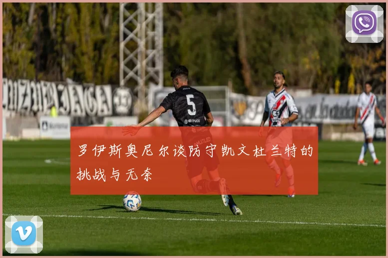 罗伊斯奥尼尔谈防守凯文杜兰特的挑战与无奈