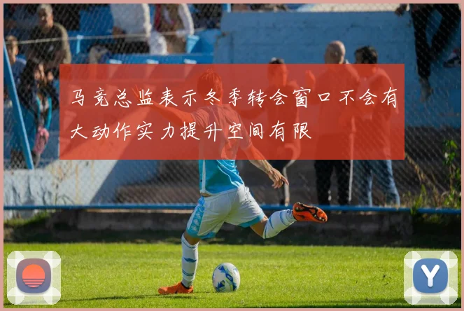 马竞总监表示冬季转会窗口不会有大动作实力提升空间有限