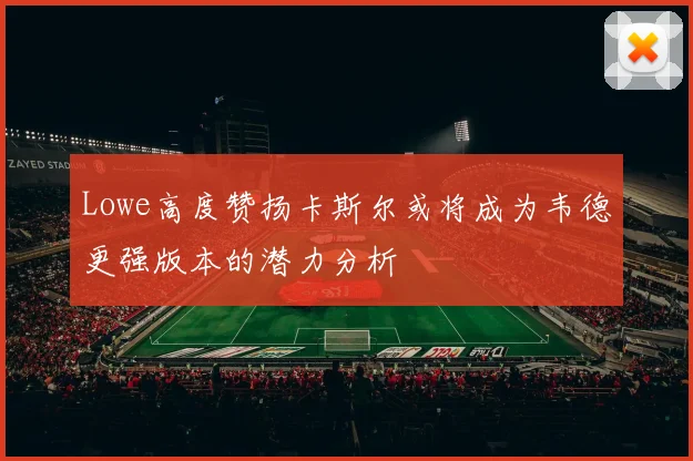 Lowe高度赞扬卡斯尔或将成为韦德更强版本的潜力分析
