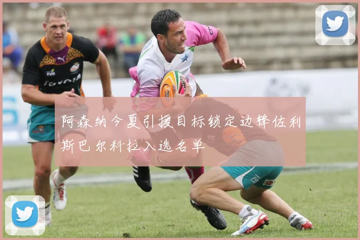 阿森纳今夏引援目标锁定边锋佐利斯巴尔科拉入选名单