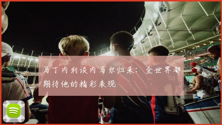 马丁内利谈内马尔归来：全世界都期待他的精彩表现