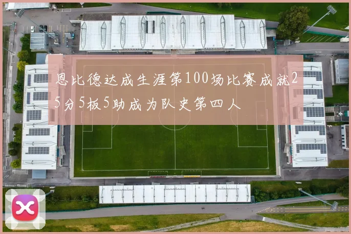 恩比德达成生涯第100场比赛成就25分5板5助成为队史第四人