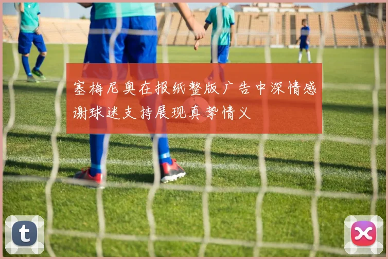 塞梅尼奥在报纸整版广告中深情感谢球迷支持展现真挚情义