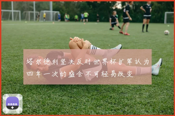 塔尔德利坚决反对世界杯扩军认为四年一次的盛会不可轻易改变
