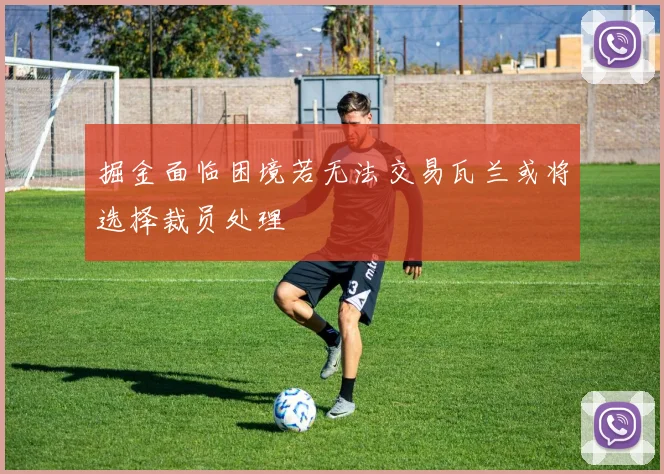 掘金面临困境若无法交易瓦兰或将选择裁员处理