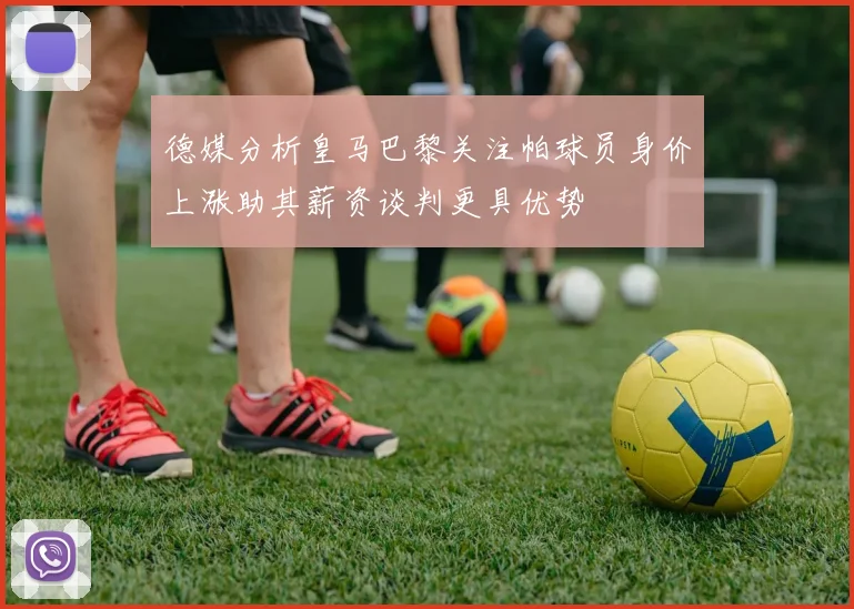 德媒分析皇马巴黎关注帕球员身价上涨助其薪资谈判更具优势