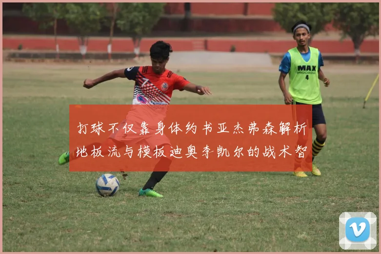 打球不仅靠身体约书亚杰弗森解析地板流与模板迪奥李凯尔的战术智慧
