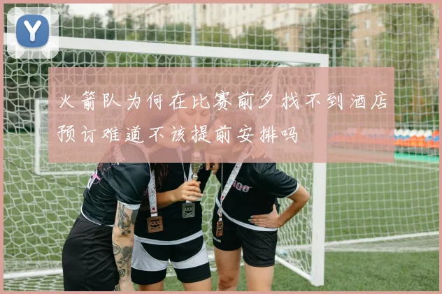 火箭队为何在比赛前夕找不到酒店预订难道不该提前安排吗