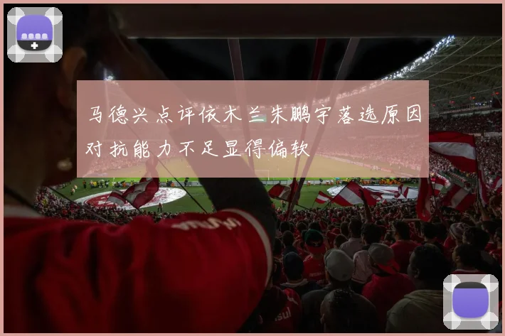 马德兴点评依木兰朱鹏宇落选原因对抗能力不足显得偏软
