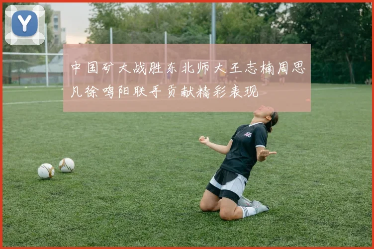 中国矿大战胜东北师大王志楠周思凡徐鸣阳联手贡献精彩表现