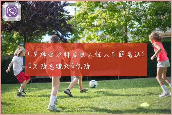 C罗转会沙特后收入惊人日薪高达50万镑总赚约6亿镑