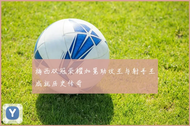梅西双冠荣耀加冕助攻王与射手王成就历史传奇