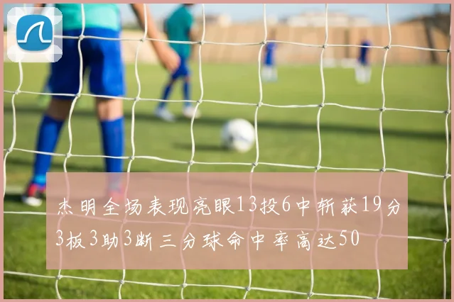 杰明全场表现亮眼13投6中斩获19分3板3助3断三分球命中率高达50