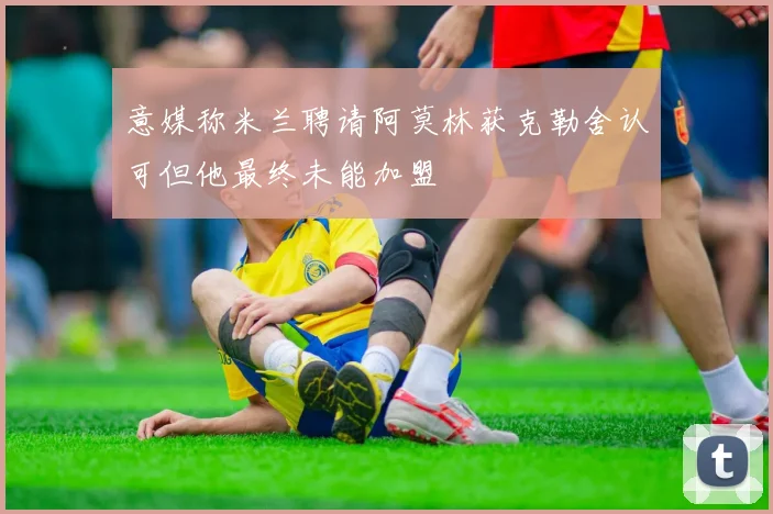 意媒称米兰聘请阿莫林获克勒舍认可但他最终未能加盟