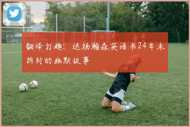 翻译打趣：送杨瀚森英语书24年未拆封的幽默故事