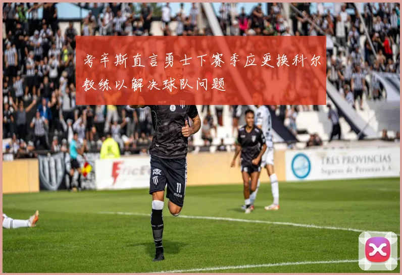 考辛斯直言勇士下赛季应更换科尔教练以解决球队问题