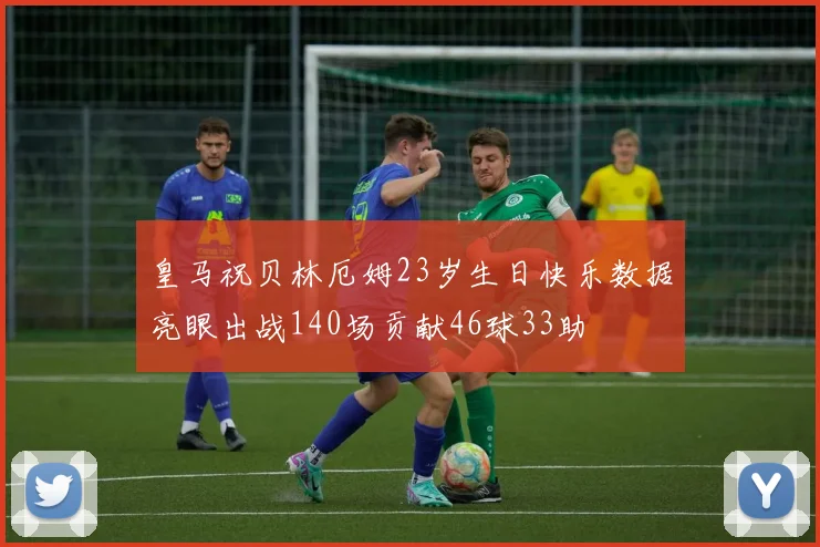 皇马祝贝林厄姆23岁生日快乐数据亮眼出战140场贡献46球33助