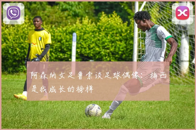 阿森纳女足鲁索谈足球偶像：梅西是我成长的榜样