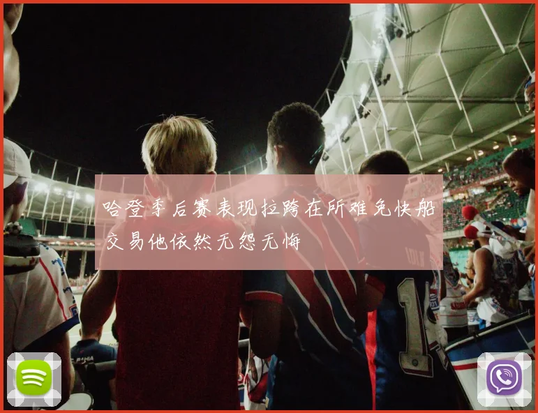 哈登季后赛表现拉跨在所难免快船交易他依然无怨无悔