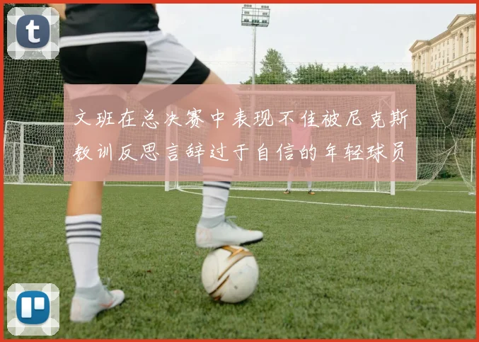 文班在总决赛中表现不佳被尼克斯教训反思言辞过于自信的年轻球员成长之路